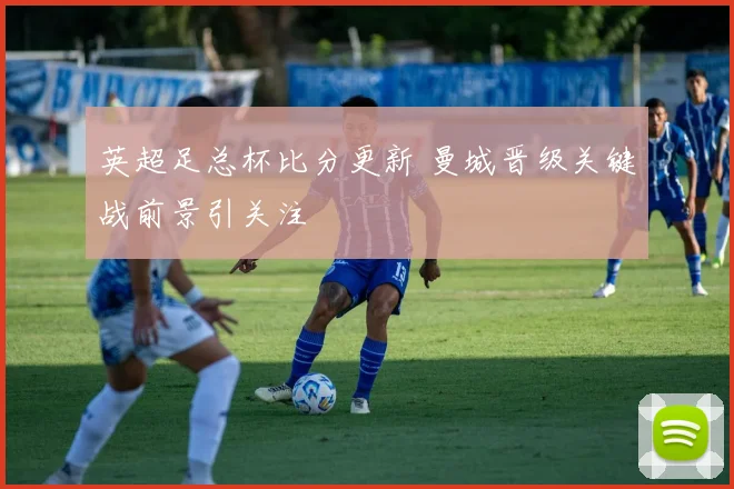 英超足总杯比分更新 曼城晋级关键战前景引关注