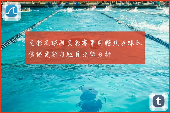 竞彩足球胜负彩赛事前瞻焦点球队伤停更新与胜负走势分析