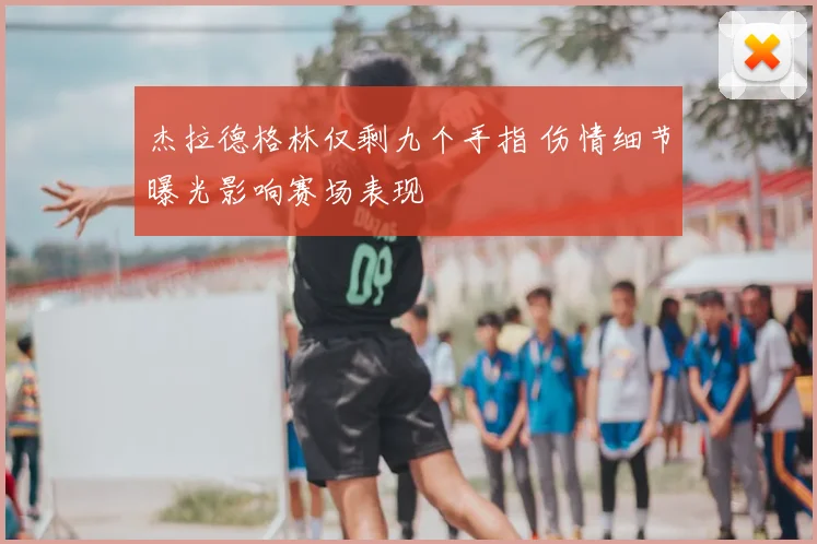 杰拉德格林仅剩九个手指 伤情细节曝光影响赛场表现