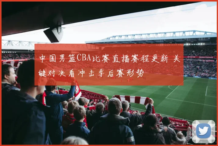 中国男篮CBA比赛直播赛程更新 关键对决看冲击季后赛形势