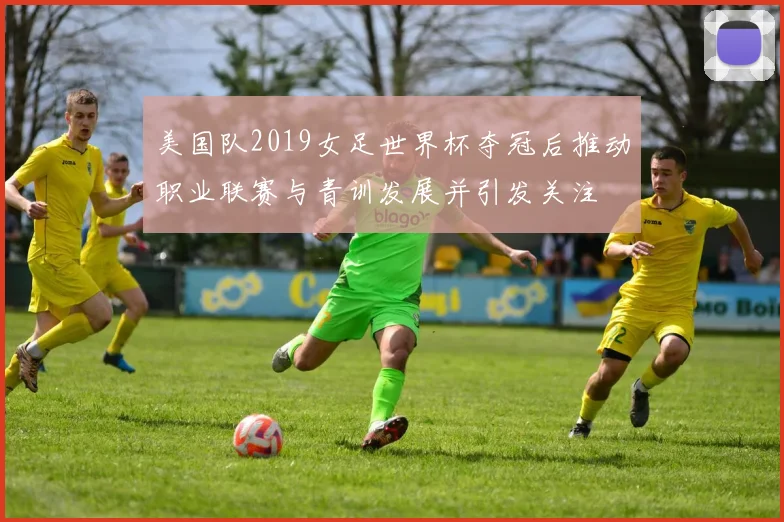 美国队2019女足世界杯夺冠后推动职业联赛与青训发展并引发关注