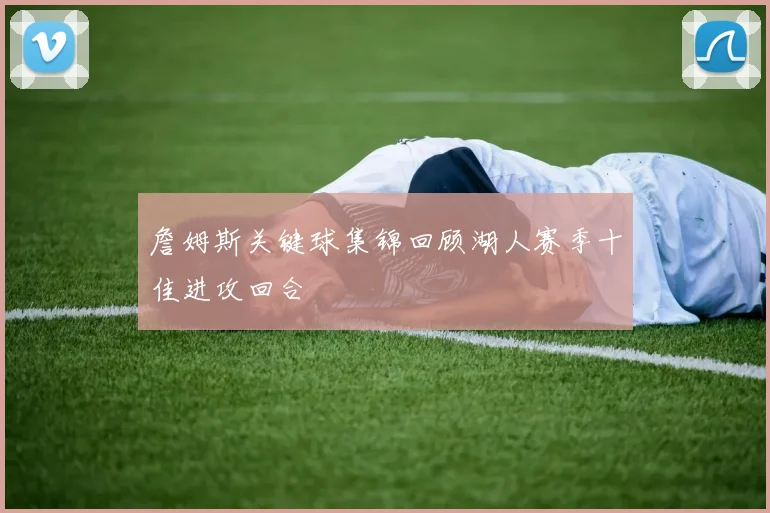 詹姆斯关键球集锦回顾湖人赛季十佳进攻回合