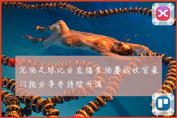 完场足球比分直播多场鏖战收官豪门抢分争夺持续升温