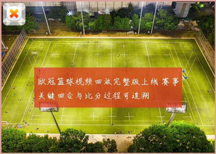 欧冠篮球视频回放完整版上线 赛事关键回合与比分过程可追溯