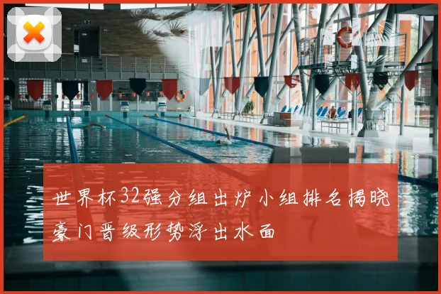 世界杯32强分组出炉小组排名揭晓豪门晋级形势浮出水面