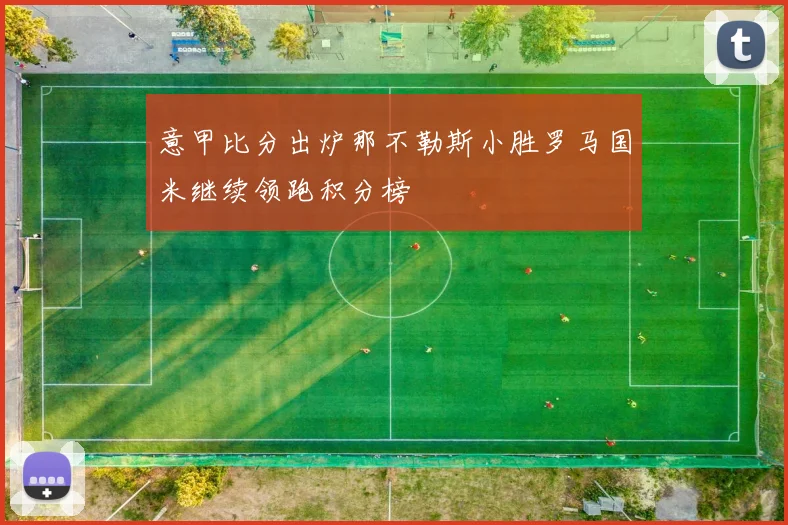 意甲比分出炉那不勒斯小胜罗马国米继续领跑积分榜