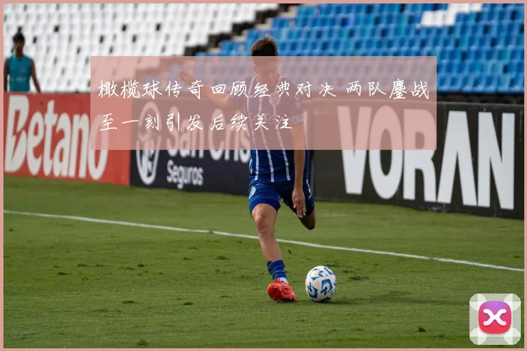 橄榄球传奇回顾经典对决 两队鏖战至一刻引发后续关注