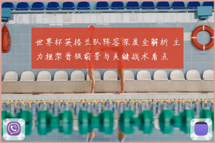 世界杯英格兰队阵容深度全解析 主力框架晋级前景与关键战术看点