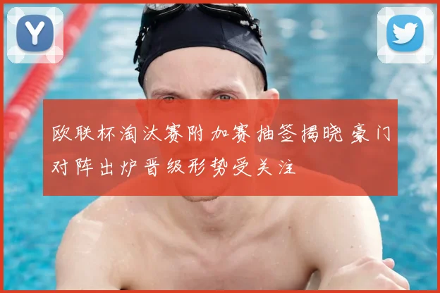 欧联杯淘汰赛附加赛抽签揭晓 豪门对阵出炉晋级形势受关注