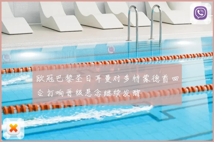 欧冠巴黎圣日耳曼对多特蒙德首回合打响晋级悬念继续发酵