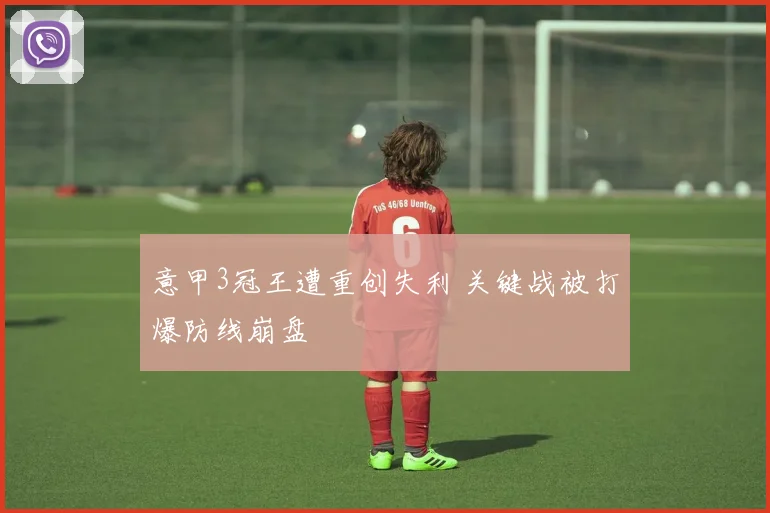 意甲3冠王遭重创失利 关键战被打爆防线崩盘