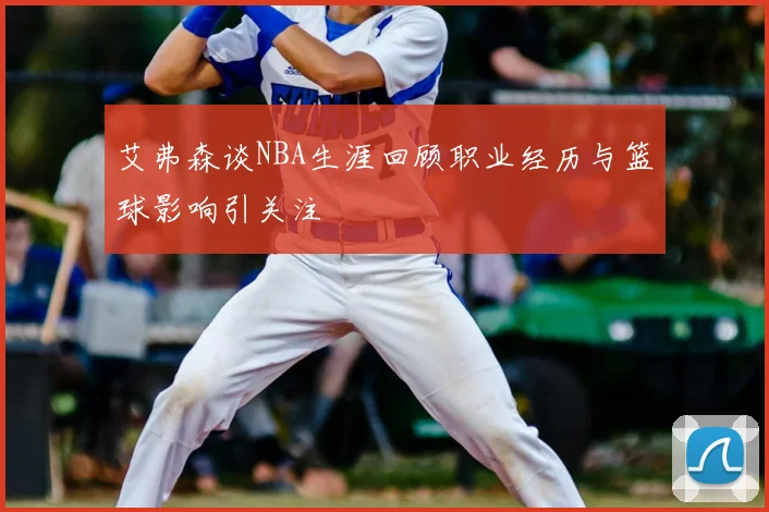 艾弗森谈NBA生涯回顾职业经历与篮球影响引关注