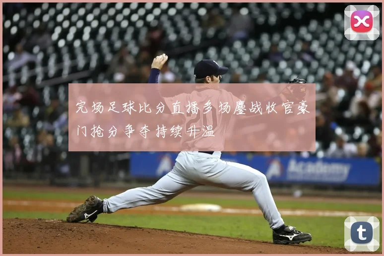 完场足球比分直播多场鏖战收官豪门抢分争夺持续升温