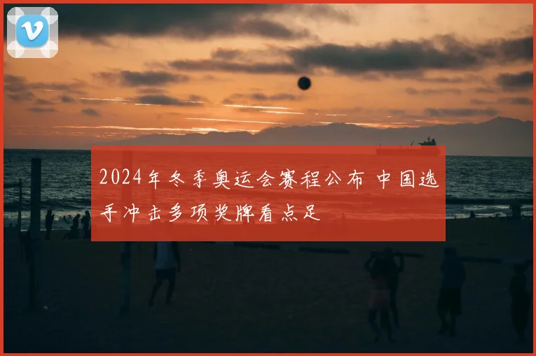 2024年冬季奥运会赛程公布 中国选手冲击多项奖牌看点足