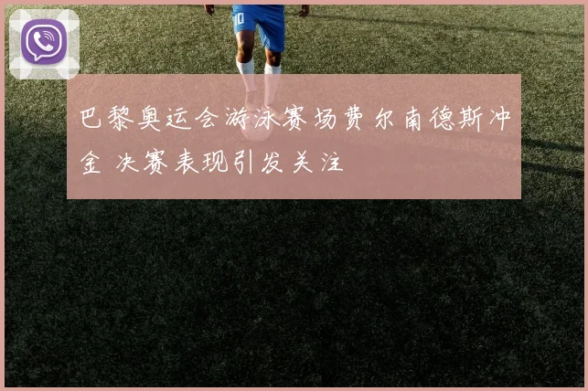 巴黎奥运会游泳赛场费尔南德斯冲金 决赛表现引发关注