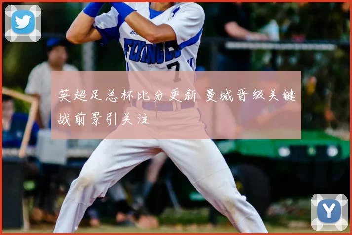 英超足总杯比分更新 曼城晋级关键战前景引关注
