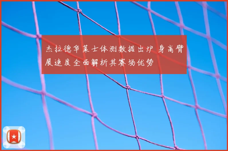 杰拉德华莱士体测数据出炉 身高臂展速度全面解析其赛场优势