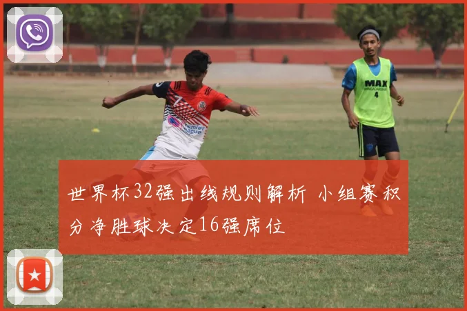 世界杯32强出线规则解析 小组赛积分净胜球决定16强席位